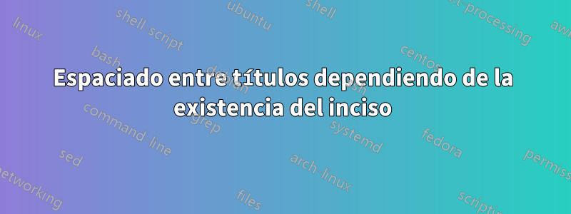 Espaciado entre títulos dependiendo de la existencia del inciso