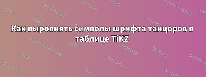 Как выровнять символы шрифта танцоров в таблице TiKZ