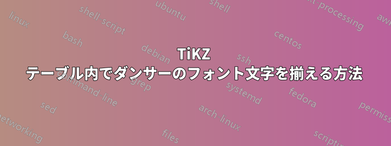 TiKZ テーブル内でダンサーのフォント文字を揃える方法
