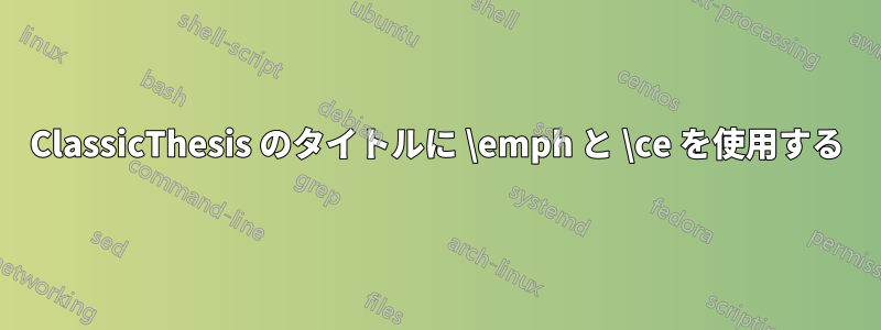 ClassicThesis のタイトルに \emph と \ce を使用する