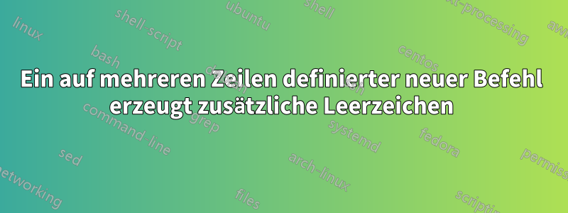 Ein auf mehreren Zeilen definierter neuer Befehl erzeugt zusätzliche Leerzeichen