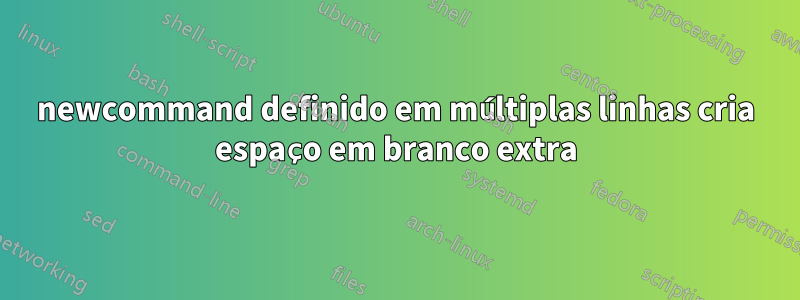 newcommand definido em múltiplas linhas cria espaço em branco extra