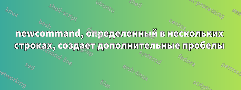 newcommand, определенный в нескольких строках, создает дополнительные пробелы