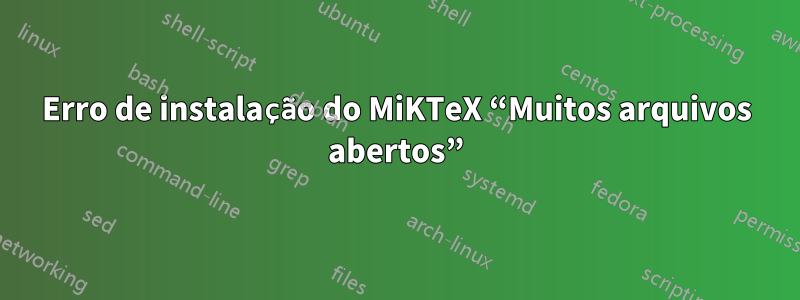 Erro de instalação do MiKTeX “Muitos arquivos abertos”