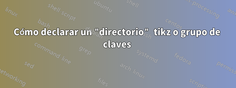 Cómo declarar un "directorio" tikz o grupo de claves