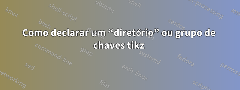 Como declarar um “diretório” ou grupo de chaves tikz