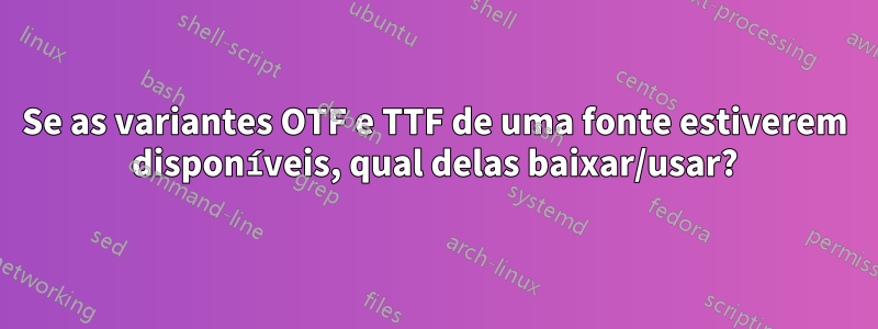 Se as variantes OTF e TTF de uma fonte estiverem disponíveis, qual delas baixar/usar?