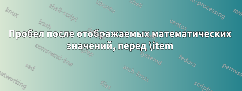Пробел после отображаемых математических значений, перед \item