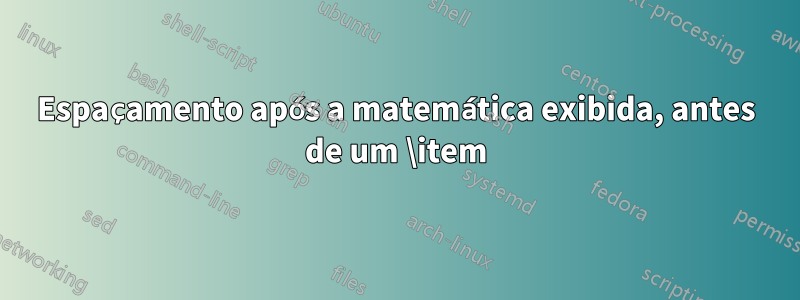 Espaçamento após a matemática exibida, antes de um \item