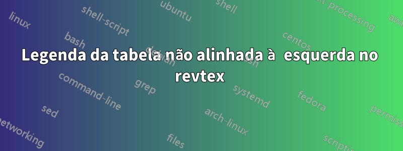 Legenda da tabela não alinhada à esquerda no revtex