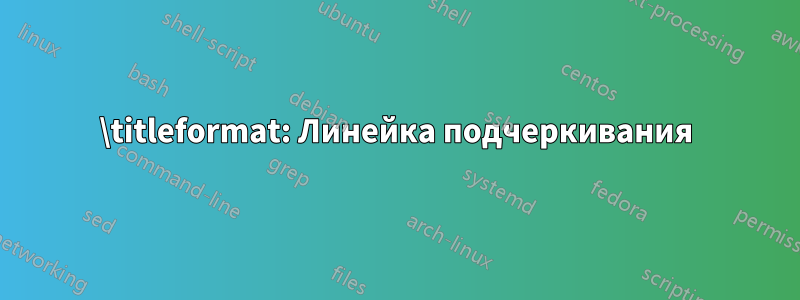 \titleformat: Линейка подчеркивания