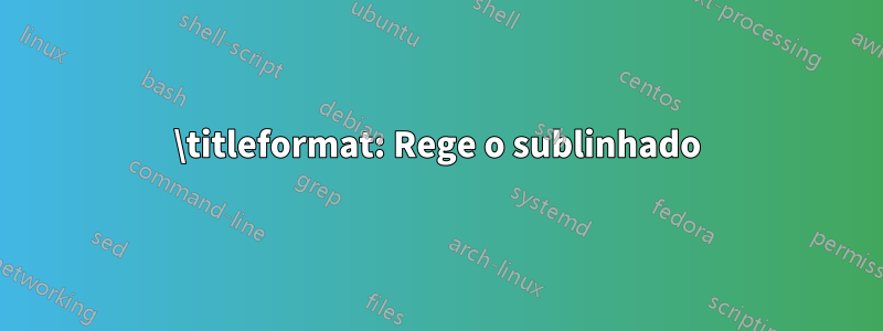 \titleformat: Rege o sublinhado