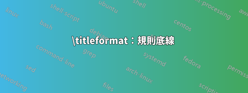 \titleformat：規則底線