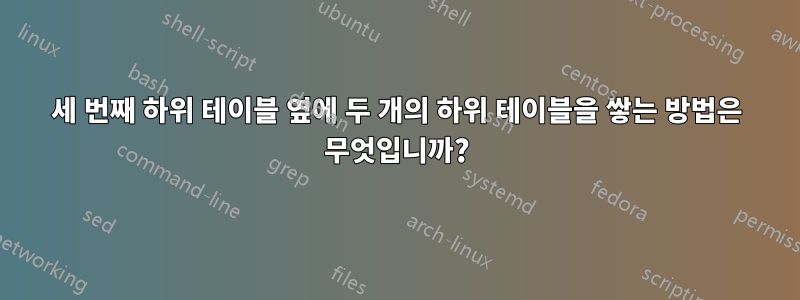 세 번째 하위 테이블 옆에 두 개의 하위 테이블을 쌓는 방법은 무엇입니까?