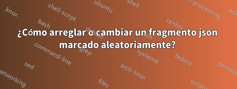 ¿Cómo arreglar o cambiar un fragmento json marcado aleatoriamente?