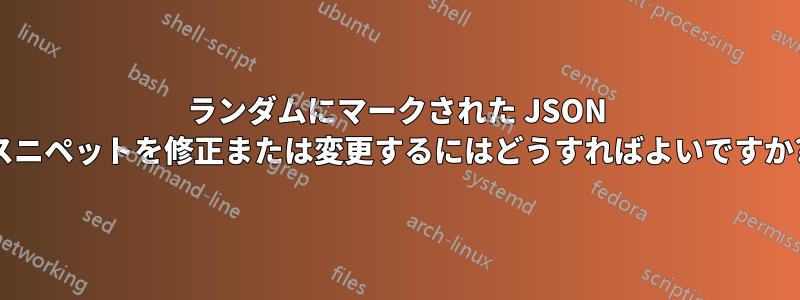 ランダムにマークされた JSON スニペットを修正または変更するにはどうすればよいですか?