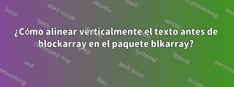 ¿Cómo alinear verticalmente el texto antes de blockarray en el paquete blkarray?