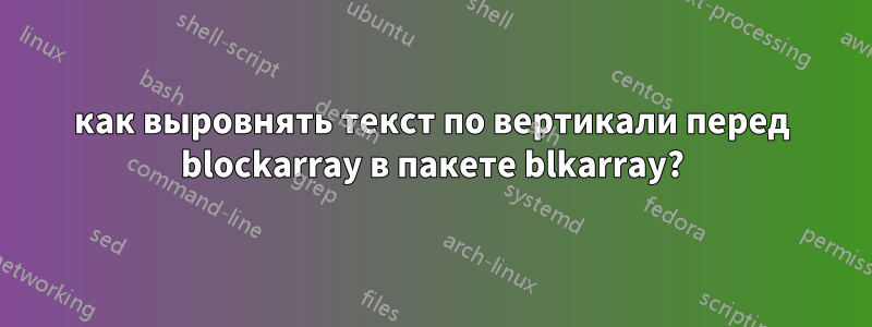 как выровнять текст по вертикали перед blockarray в пакете blkarray?