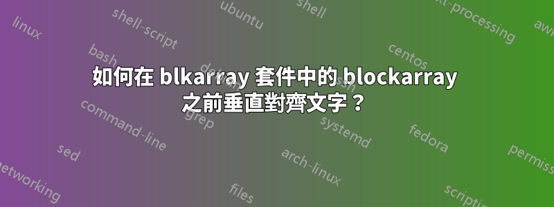 如何在 blkarray 套件中的 blockarray 之前垂直對齊文字？