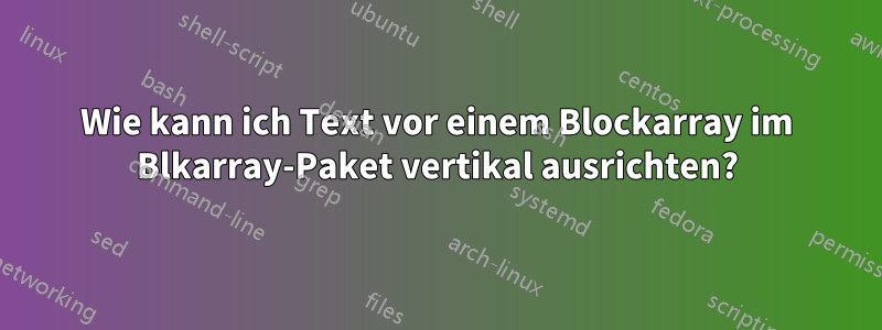 Wie kann ich Text vor einem Blockarray im Blkarray-Paket vertikal ausrichten?