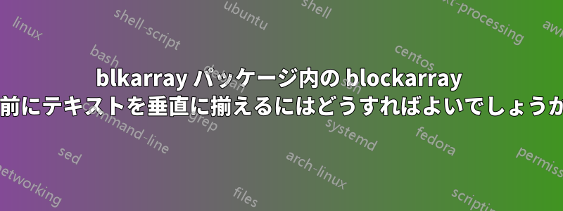 blkarray パッケージ内の blockarray の前にテキストを垂直に揃えるにはどうすればよいでしょうか?