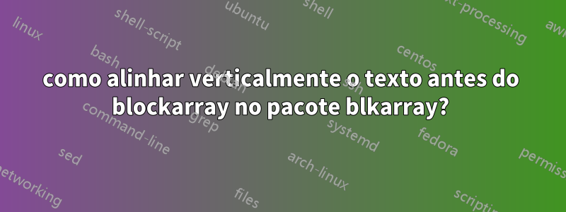 como alinhar verticalmente o texto antes do blockarray no pacote blkarray?