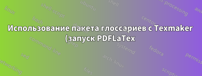 Использование пакета глоссариев с Texmaker (запуск PDFLaTex)