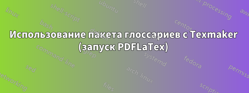 Использование пакета глоссариев с Texmaker (запуск PDFLaTex)
