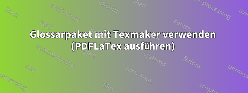 Glossarpaket mit Texmaker verwenden (PDFLaTex ausführen)