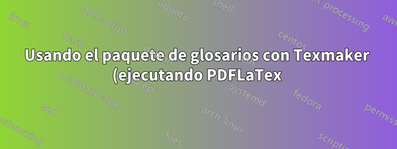Usando el paquete de glosarios con Texmaker (ejecutando PDFLaTex)