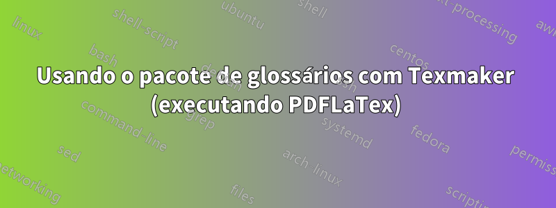 Usando o pacote de glossários com Texmaker (executando PDFLaTex)