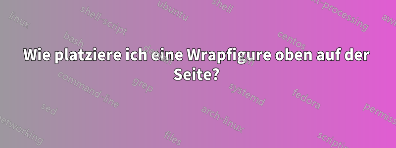 Wie platziere ich eine Wrapfigure oben auf der Seite?