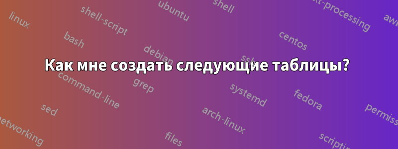 Как мне создать следующие таблицы?