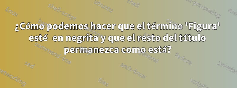 ¿Cómo podemos hacer que el término 'Figura' esté en negrita y que el resto del título permanezca como está?