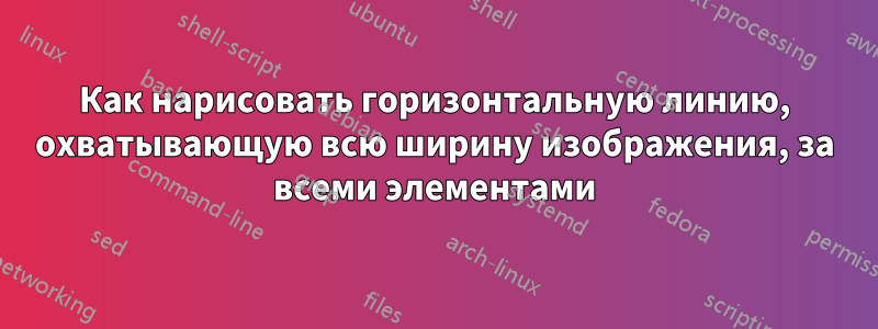 Как нарисовать горизонтальную линию, охватывающую всю ширину изображения, за всеми элементами