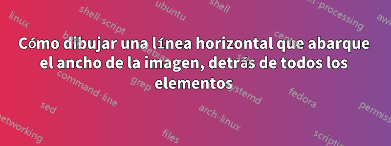 Cómo dibujar una línea horizontal que abarque el ancho de la imagen, detrás de todos los elementos