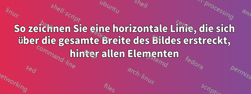 So zeichnen Sie eine horizontale Linie, die sich über die gesamte Breite des Bildes erstreckt, hinter allen Elementen