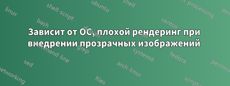 Зависит от ОС, плохой рендеринг при внедрении прозрачных изображений