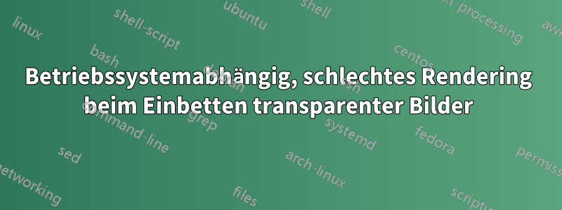 Betriebssystemabhängig, schlechtes Rendering beim Einbetten transparenter Bilder