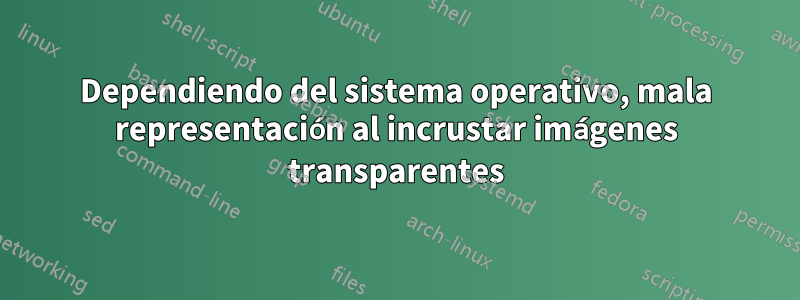 Dependiendo del sistema operativo, mala representación al incrustar imágenes transparentes