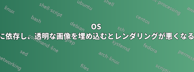 OS に依存し、透明な画像を埋め込むとレンダリングが悪くなる