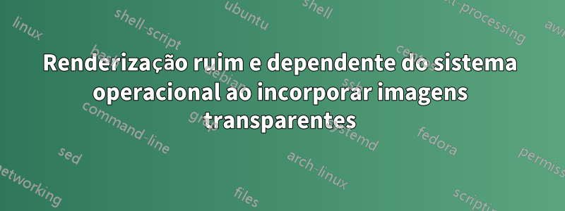 Renderização ruim e dependente do sistema operacional ao incorporar imagens transparentes