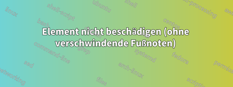 Element nicht beschädigen (ohne verschwindende Fußnoten)