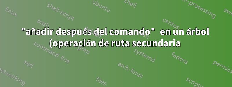 "añadir después del comando" en un árbol (operación de ruta secundaria)