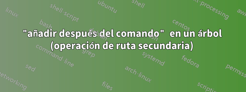 "añadir después del comando" en un árbol (operación de ruta secundaria)