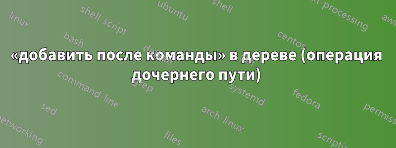 «добавить после команды» в дереве (операция дочернего пути)
