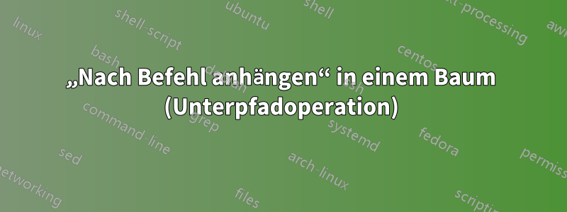„Nach Befehl anhängen“ in einem Baum (Unterpfadoperation)