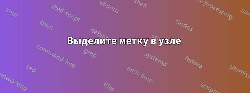 Выделите метку в узле
