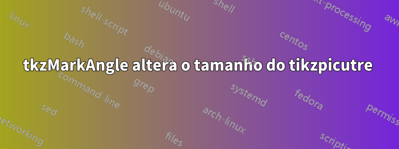 tkzMarkAngle altera o tamanho do tikzpicutre