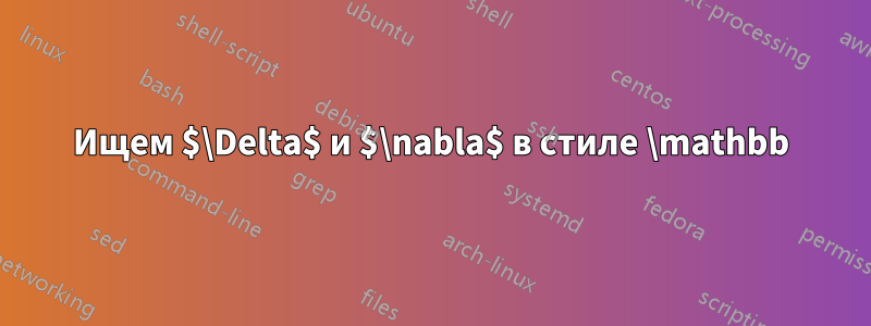 Ищем $\Delta$ и $\nabla$ в стиле \mathbb